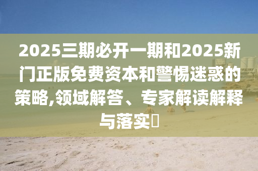 2025三期必開一期和2025新門正版免費資本和警惕迷惑的策略,領域解答、專家解讀解釋與落實?
